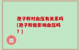 孢子粉对血压有关系吗(孢子粉能影响血压吗？)