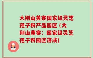 大别山黄寨国家级灵芝孢子粉产品园区 (大别山黄寨：国家级灵芝孢子粉园区落成)