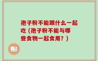 孢子粉不能跟什么一起吃 (孢子粉不能与哪些食物一起食用？)