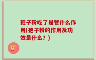 孢子粉吃了是管什么作用(孢子粉的作用及功效是什么？)