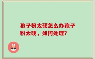 孢子粉太硬怎么办孢子粉太硬，如何处理？