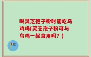 喝灵芝孢子粉时能吃乌鸡吗(灵芝孢子粉可与乌鸡一起食用吗？)