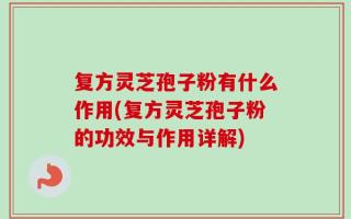 复方灵芝孢子粉有什么作用(复方灵芝孢子粉的功效与作用详解)