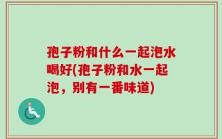 孢子粉和什么一起泡水喝好(孢子粉和水一起泡，别有一番味道)