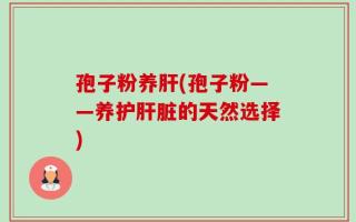 孢子粉养肝(孢子粉——养护肝脏的天然选择)