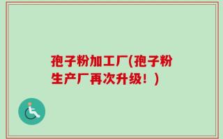 孢子粉加工厂(孢子粉生产厂再次升级！)