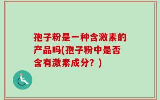 孢子粉是一种含激素的产品吗(孢子粉中是否含有激素成分？)