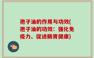 孢子油的作用与功效(孢子油的功效：强化免疫力、促进肠胃健康)
