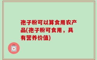 孢子粉可以算食用农产品(孢子粉可食用，具有营养价值)