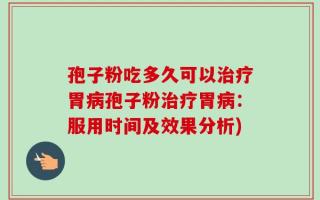 孢子粉吃多久可以治疗胃病孢子粉治疗胃病：服用时间及效果分析)