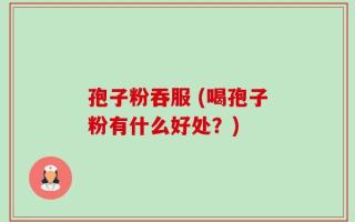 孢子粉吞服 (喝孢子粉有什么好处？)