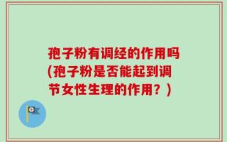 孢子粉有调经的作用吗(孢子粉是否能起到调节女性生理的作用？)