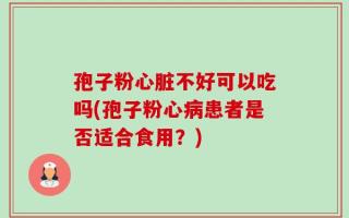 孢子粉心脏不好可以吃吗(孢子粉心病患者是否适合食用？)