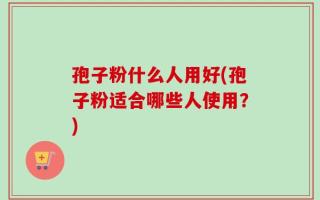 孢子粉什么人用好(孢子粉适合哪些人使用？)