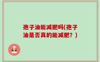 孢子油能减肥吗(孢子油是否真的能减肥？)