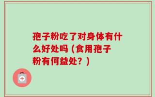 孢子粉吃了对身体有什么好处吗 (食用孢子粉有何益处？)