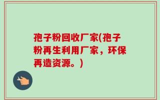 孢子粉回收厂家(孢子粉再生利用厂家，环保再造资源。)
