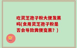 吃灵芝孢子粉大便发黑吗(食用灵芝孢子粉是否会导致粪便变黑？)