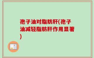 孢子油对脂肪肝(孢子油减轻脂肪肝作用显著)
