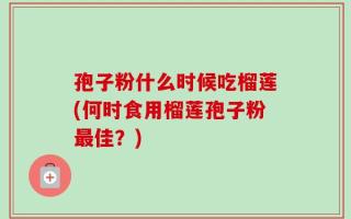 孢子粉什么时候吃榴莲(何时食用榴莲孢子粉最佳？)