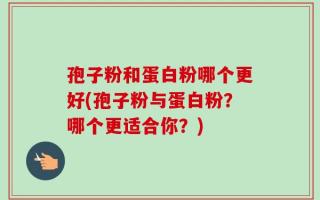 孢子粉和蛋白粉哪个更好(孢子粉与蛋白粉？哪个更适合你？)