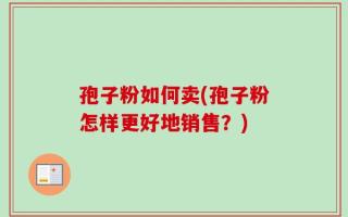 孢子粉如何卖(孢子粉怎样更好地销售？)