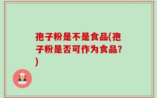 孢子粉是不是食品(孢子粉是否可作为食品？)