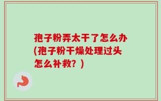 孢子粉弄太干了怎么办(孢子粉干燥处理过头怎么补救？)
