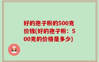 好的孢子粉的500克价钱(好的孢子粉：500克的价格是多少)