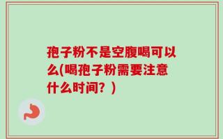 孢子粉不是空腹喝可以么(喝孢子粉需要注意什么时间？)