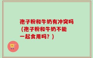 孢子粉和牛奶有冲突吗 (孢子粉和牛奶不能一起食用吗？)