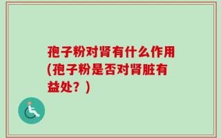 孢子粉对肾有什么作用(孢子粉是否对肾脏有益处？)