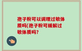 孢子粉可以调理过敏体质吗(孢子粉可缓解过敏体质吗？