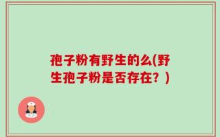 孢子粉有野生的么(野生孢子粉是否存在？)