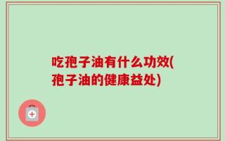 吃孢子油有什么功效(孢子油的健康益处)
