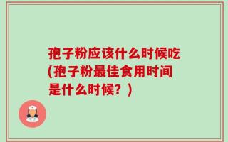 孢子粉应该什么时候吃(孢子粉最佳食用时间是什么时候？)