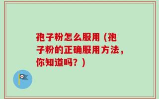孢子粉怎么服用 (孢子粉的正确服用方法，你知道吗？)