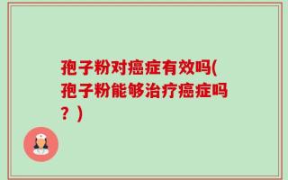 孢子粉对癌症有效吗(孢子粉能够治疗癌症吗？)