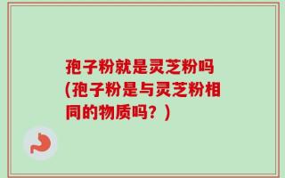 孢子粉就是灵芝粉吗 (孢子粉是与灵芝粉相同的物质吗？)