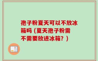 孢子粉夏天可以不放冰箱吗 (夏天孢子粉需不需要放进冰箱？)