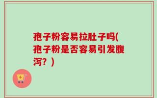 孢子粉容易拉肚子吗(孢子粉是否容易引发腹泻？)