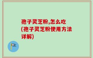 孢子灵芝粉,怎么吃 (孢子灵芝粉使用方法详解)