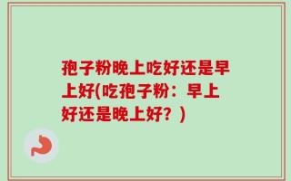 孢子粉晚上吃好还是早上好(吃孢子粉：早上好还是晚上好？)