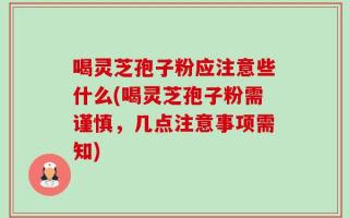喝灵芝孢子粉应注意些什么(喝灵芝孢子粉需谨慎，几点注意事项需知)