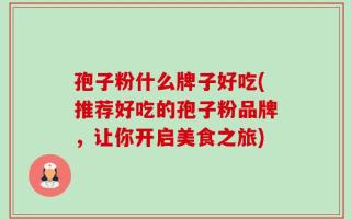 孢子粉什么牌子好吃(推荐好吃的孢子粉品牌，让你开启美食之旅)