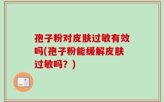 孢子粉对皮肤过敏有效吗(孢子粉能缓解皮肤过敏吗？)