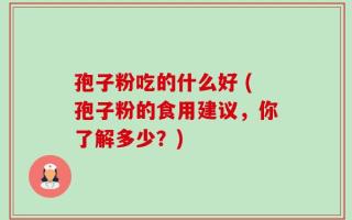 孢子粉吃的什么好 (孢子粉的食用建议，你了解多少？)