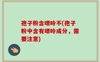 孢子粉含嘌呤不(孢子粉中含有嘌呤成分，需要注意)