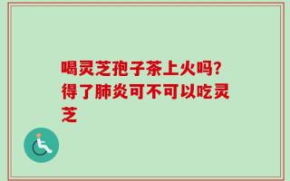 喝灵芝孢子茶上火吗？得了肺炎可不可以吃灵芝