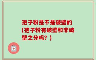 孢子粉是不是破壁的 (孢子粉有破壁和非破壁之分吗？)